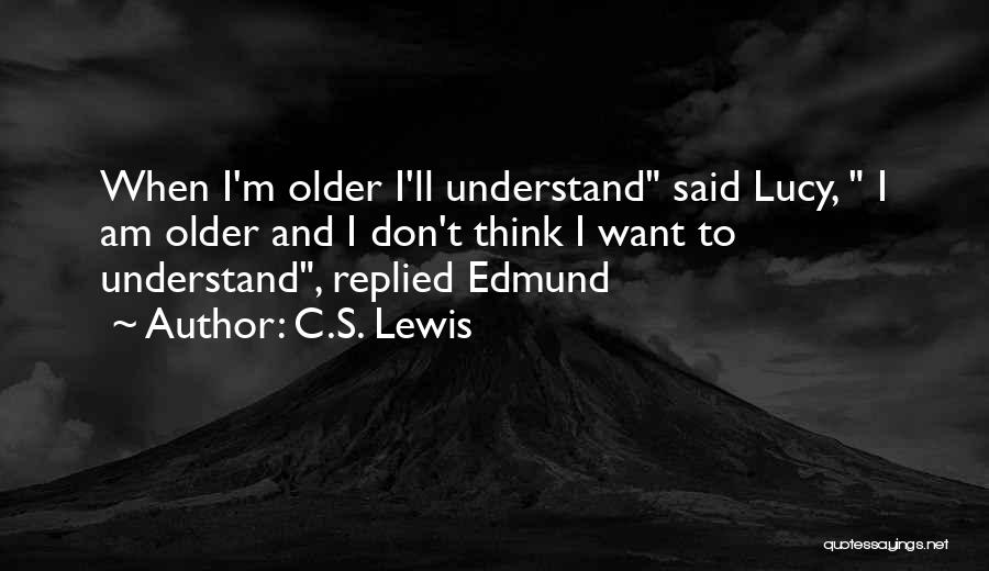 C.S. Lewis Quotes: When I'm Older I'll Understand Said Lucy, I Am Older And I Don't Think I Want To Understand, Replied Edmund