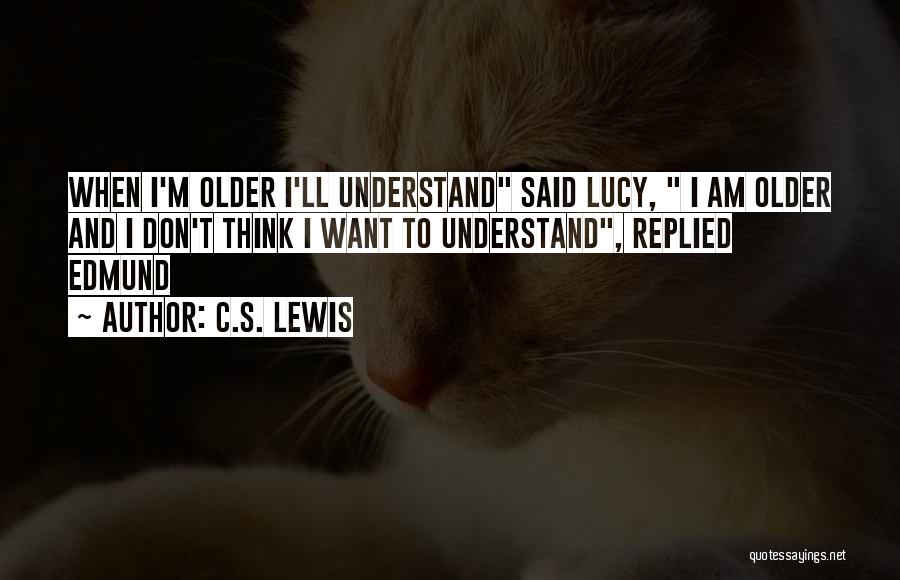 C.S. Lewis Quotes: When I'm Older I'll Understand Said Lucy, I Am Older And I Don't Think I Want To Understand, Replied Edmund