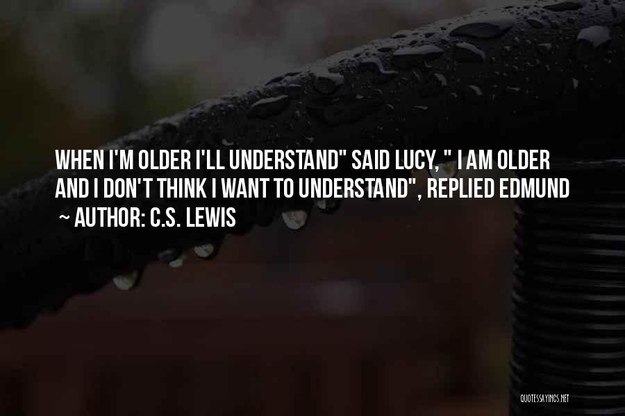 C.S. Lewis Quotes: When I'm Older I'll Understand Said Lucy, I Am Older And I Don't Think I Want To Understand, Replied Edmund
