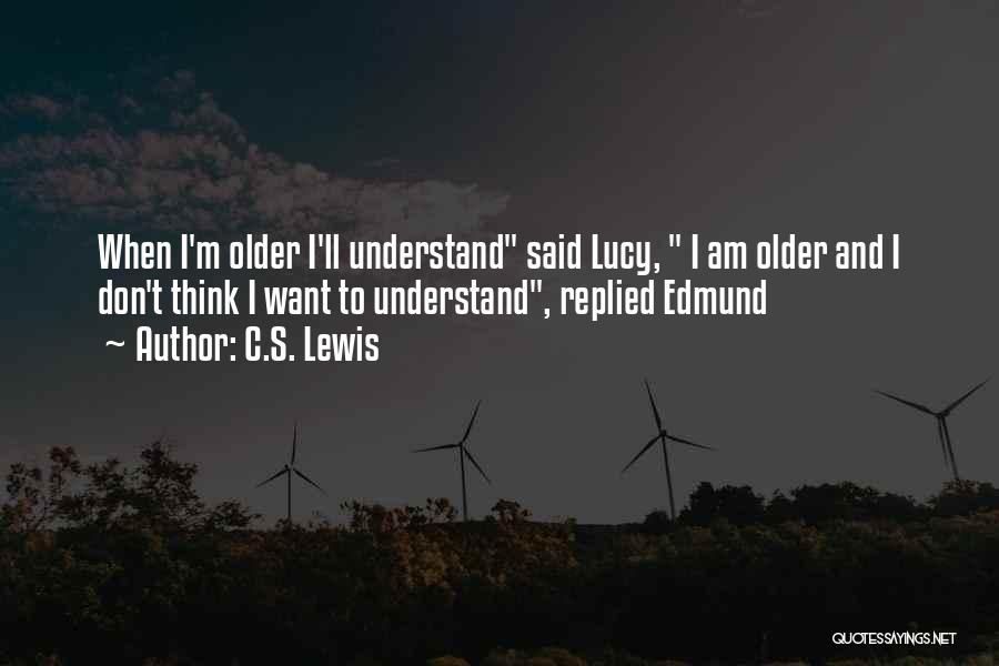 C.S. Lewis Quotes: When I'm Older I'll Understand Said Lucy, I Am Older And I Don't Think I Want To Understand, Replied Edmund