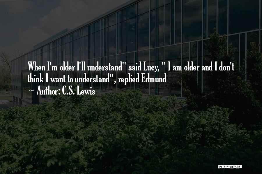 C.S. Lewis Quotes: When I'm Older I'll Understand Said Lucy, I Am Older And I Don't Think I Want To Understand, Replied Edmund