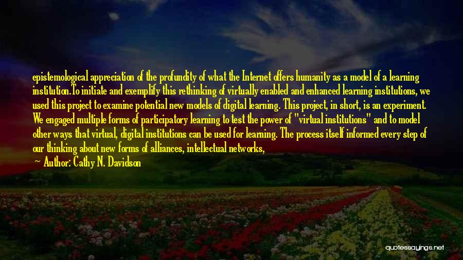 Cathy N. Davidson Quotes: Epistemological Appreciation Of The Profundity Of What The Internet Offers Humanity As A Model Of A Learning Institution.to Initiate And