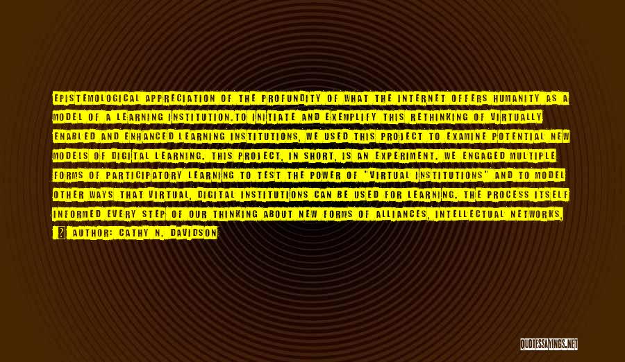 Cathy N. Davidson Quotes: Epistemological Appreciation Of The Profundity Of What The Internet Offers Humanity As A Model Of A Learning Institution.to Initiate And