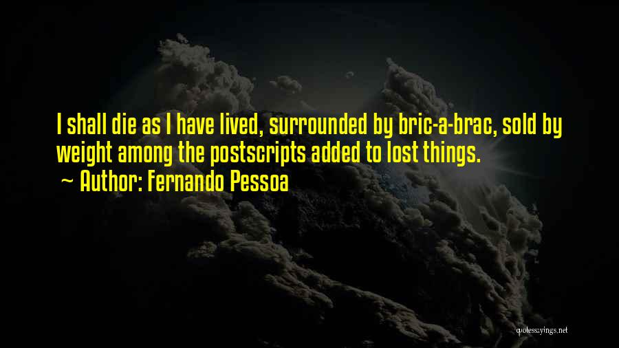 Fernando Pessoa Quotes: I Shall Die As I Have Lived, Surrounded By Bric-a-brac, Sold By Weight Among The Postscripts Added To Lost Things.