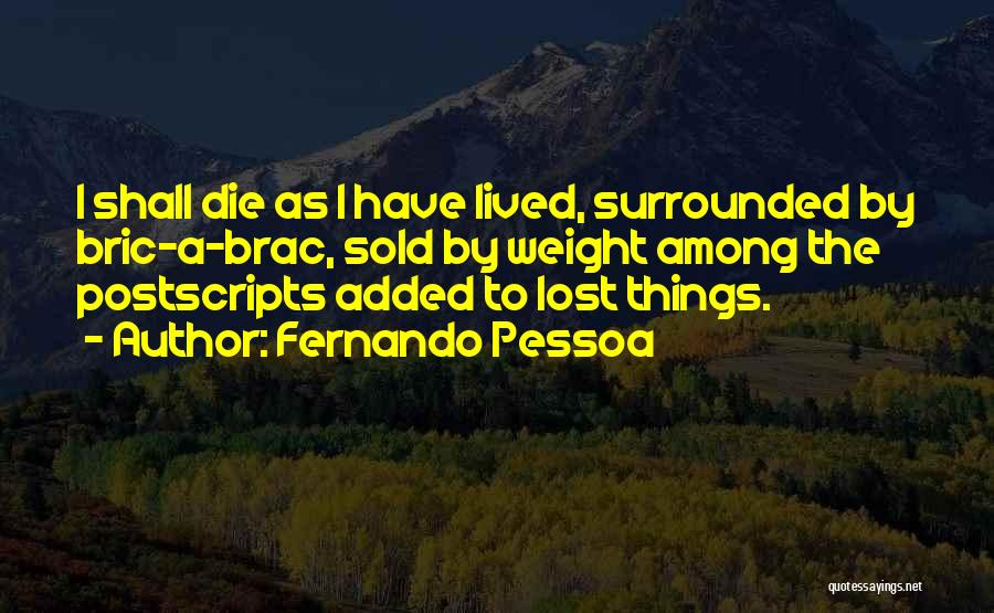 Fernando Pessoa Quotes: I Shall Die As I Have Lived, Surrounded By Bric-a-brac, Sold By Weight Among The Postscripts Added To Lost Things.