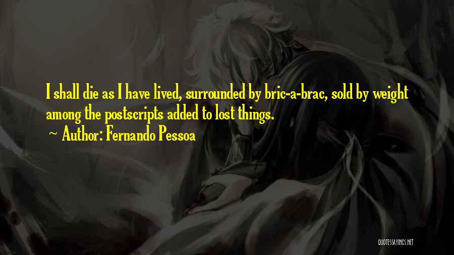 Fernando Pessoa Quotes: I Shall Die As I Have Lived, Surrounded By Bric-a-brac, Sold By Weight Among The Postscripts Added To Lost Things.