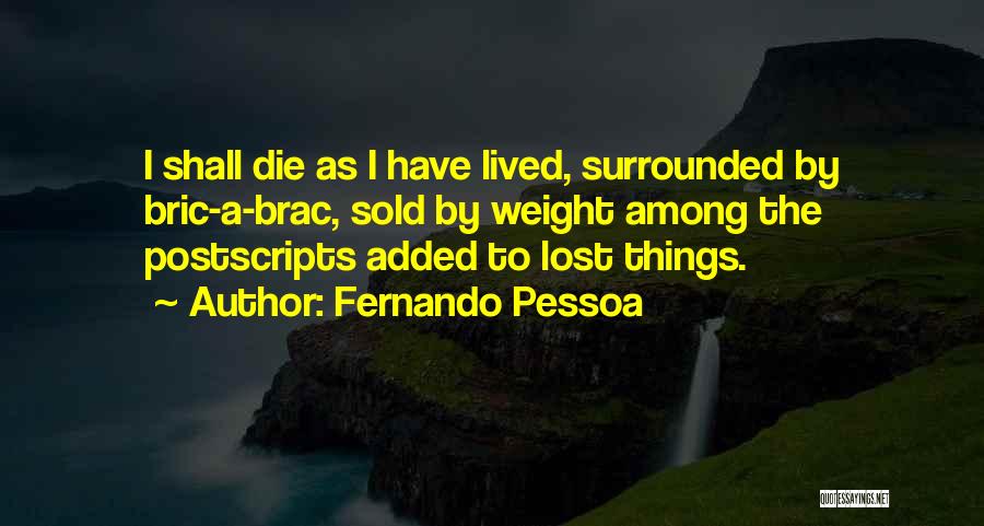 Fernando Pessoa Quotes: I Shall Die As I Have Lived, Surrounded By Bric-a-brac, Sold By Weight Among The Postscripts Added To Lost Things.