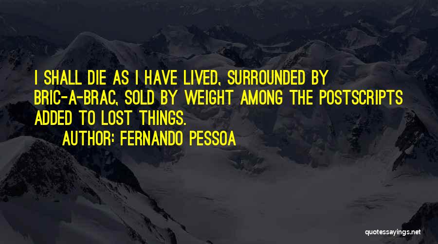 Fernando Pessoa Quotes: I Shall Die As I Have Lived, Surrounded By Bric-a-brac, Sold By Weight Among The Postscripts Added To Lost Things.