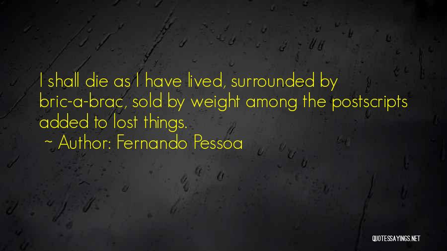 Fernando Pessoa Quotes: I Shall Die As I Have Lived, Surrounded By Bric-a-brac, Sold By Weight Among The Postscripts Added To Lost Things.