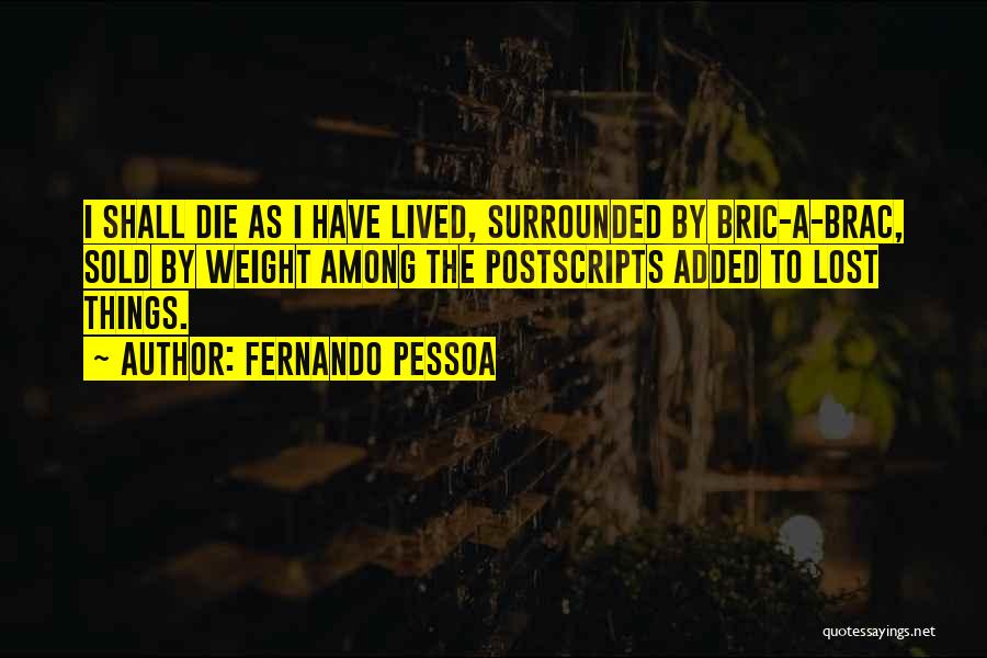 Fernando Pessoa Quotes: I Shall Die As I Have Lived, Surrounded By Bric-a-brac, Sold By Weight Among The Postscripts Added To Lost Things.