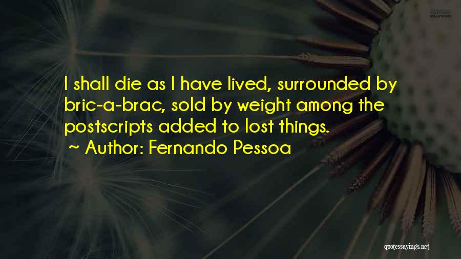 Fernando Pessoa Quotes: I Shall Die As I Have Lived, Surrounded By Bric-a-brac, Sold By Weight Among The Postscripts Added To Lost Things.