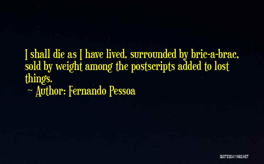 Fernando Pessoa Quotes: I Shall Die As I Have Lived, Surrounded By Bric-a-brac, Sold By Weight Among The Postscripts Added To Lost Things.