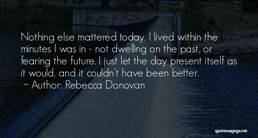 Rebecca Donovan Quotes: Nothing Else Mattered Today. I Lived Within The Minutes I Was In - Not Dwelling On The Past, Or Fearing