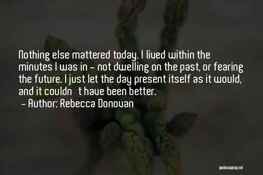 Rebecca Donovan Quotes: Nothing Else Mattered Today. I Lived Within The Minutes I Was In - Not Dwelling On The Past, Or Fearing