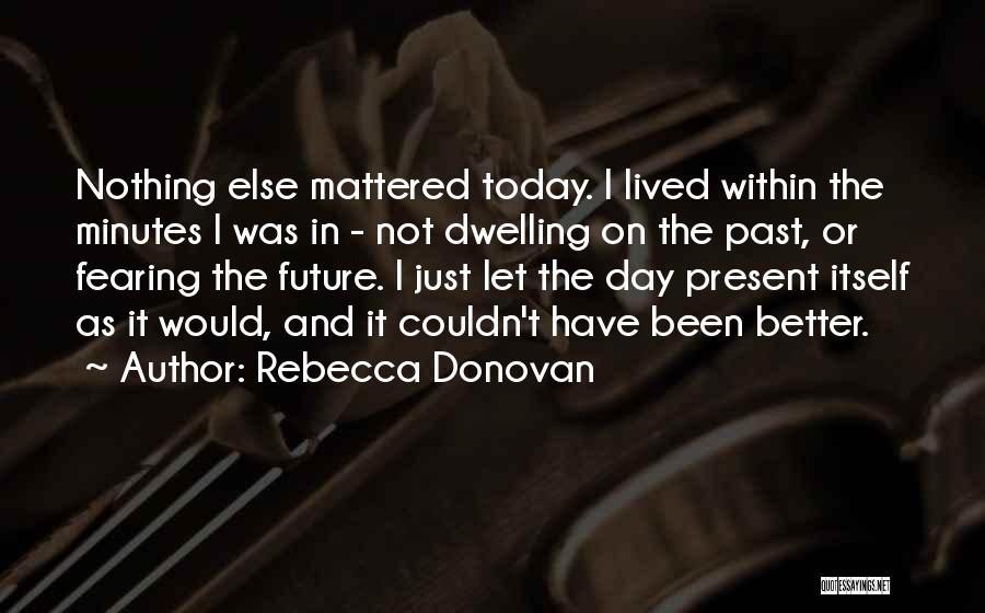 Rebecca Donovan Quotes: Nothing Else Mattered Today. I Lived Within The Minutes I Was In - Not Dwelling On The Past, Or Fearing