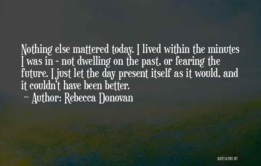 Rebecca Donovan Quotes: Nothing Else Mattered Today. I Lived Within The Minutes I Was In - Not Dwelling On The Past, Or Fearing