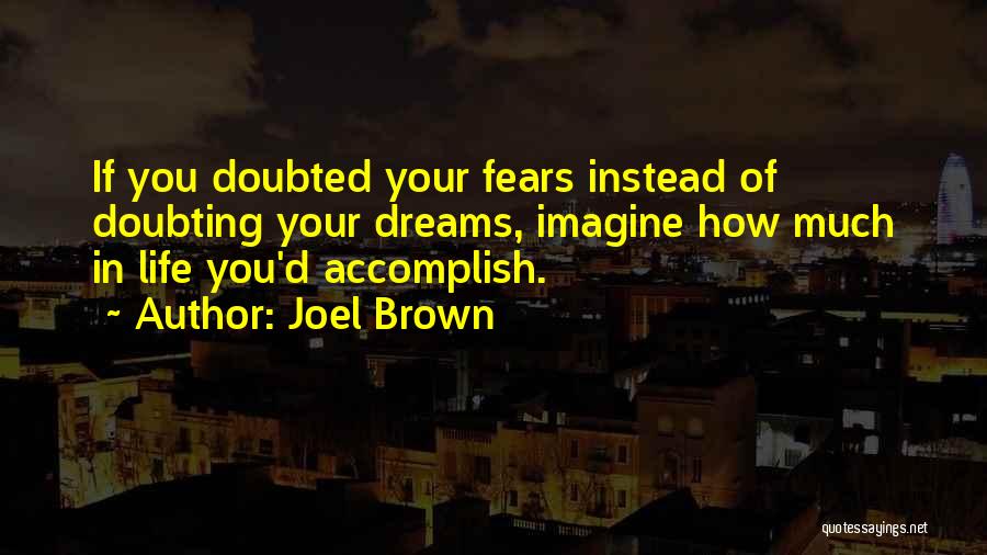 Joel Brown Quotes: If You Doubted Your Fears Instead Of Doubting Your Dreams, Imagine How Much In Life You'd Accomplish.