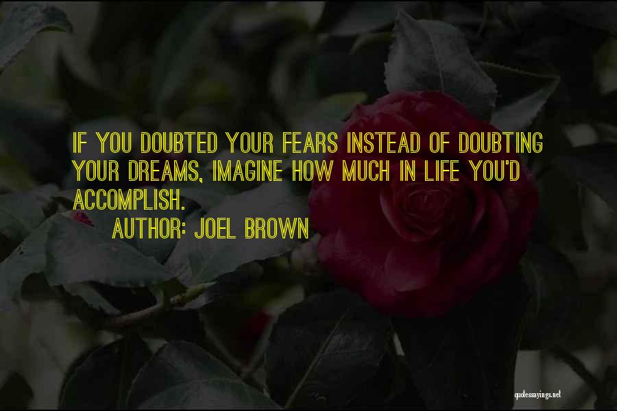 Joel Brown Quotes: If You Doubted Your Fears Instead Of Doubting Your Dreams, Imagine How Much In Life You'd Accomplish.