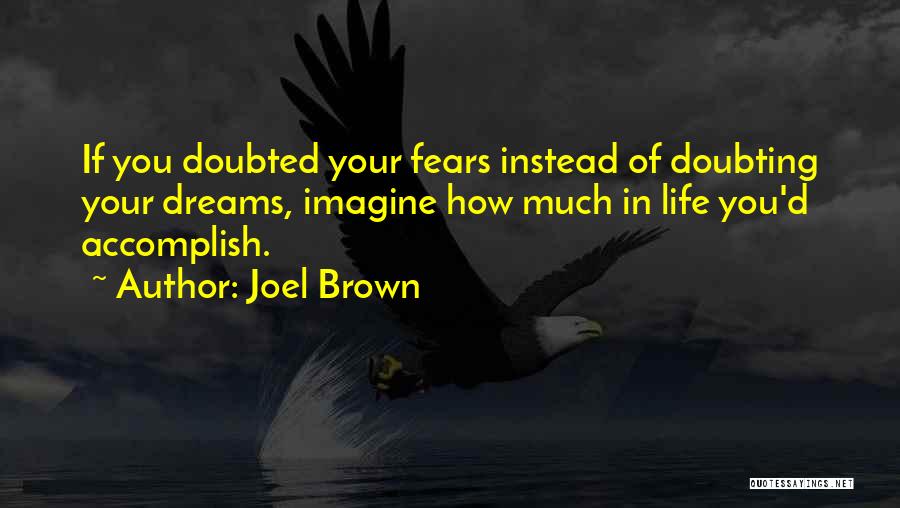Joel Brown Quotes: If You Doubted Your Fears Instead Of Doubting Your Dreams, Imagine How Much In Life You'd Accomplish.