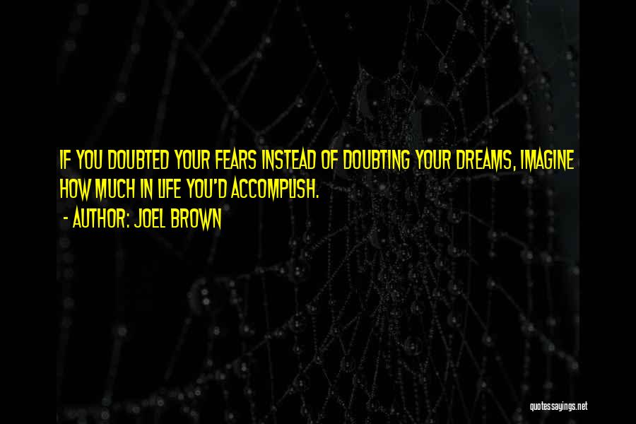 Joel Brown Quotes: If You Doubted Your Fears Instead Of Doubting Your Dreams, Imagine How Much In Life You'd Accomplish.