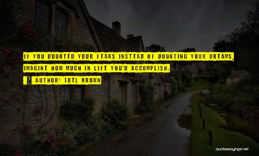 Joel Brown Quotes: If You Doubted Your Fears Instead Of Doubting Your Dreams, Imagine How Much In Life You'd Accomplish.