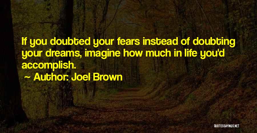 Joel Brown Quotes: If You Doubted Your Fears Instead Of Doubting Your Dreams, Imagine How Much In Life You'd Accomplish.