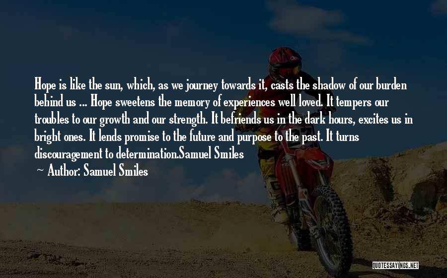 Samuel Smiles Quotes: Hope Is Like The Sun, Which, As We Journey Towards It, Casts The Shadow Of Our Burden Behind Us ...