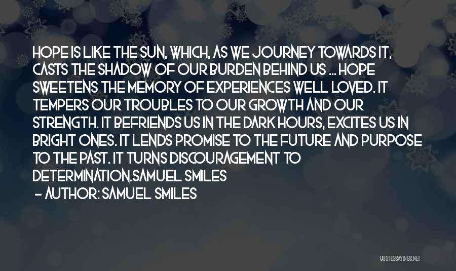 Samuel Smiles Quotes: Hope Is Like The Sun, Which, As We Journey Towards It, Casts The Shadow Of Our Burden Behind Us ...