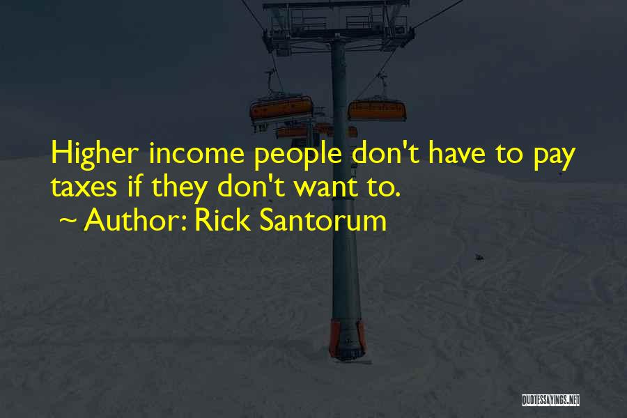 Rick Santorum Quotes: Higher Income People Don't Have To Pay Taxes If They Don't Want To.