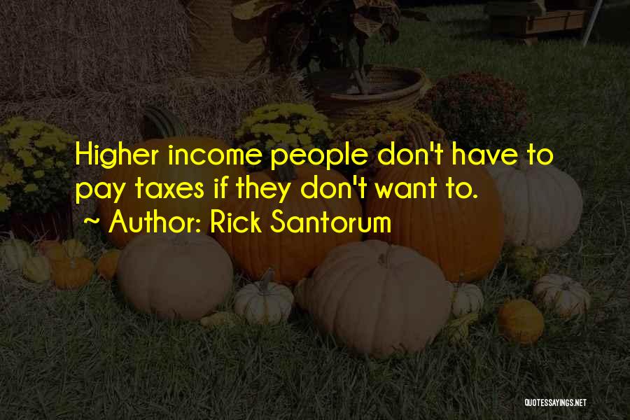 Rick Santorum Quotes: Higher Income People Don't Have To Pay Taxes If They Don't Want To.