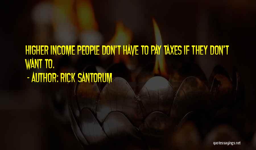 Rick Santorum Quotes: Higher Income People Don't Have To Pay Taxes If They Don't Want To.