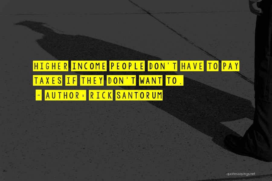 Rick Santorum Quotes: Higher Income People Don't Have To Pay Taxes If They Don't Want To.