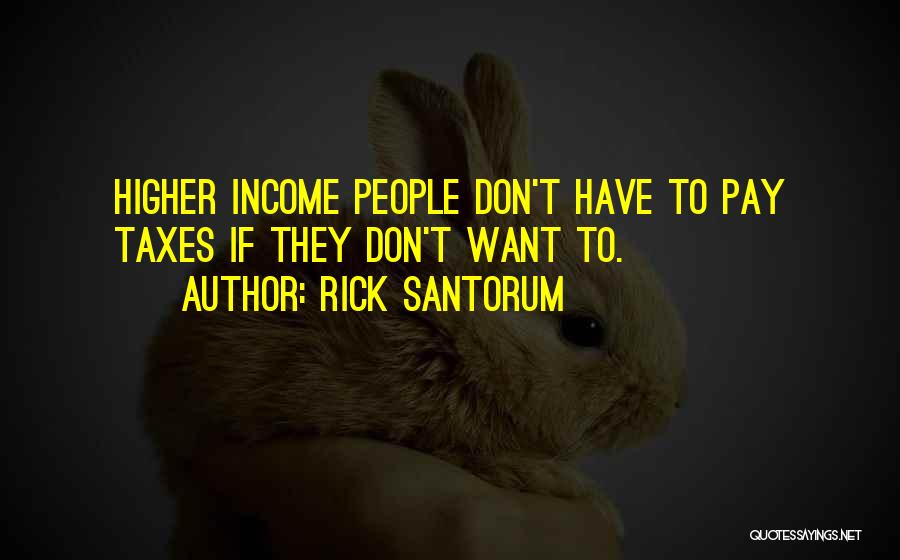 Rick Santorum Quotes: Higher Income People Don't Have To Pay Taxes If They Don't Want To.