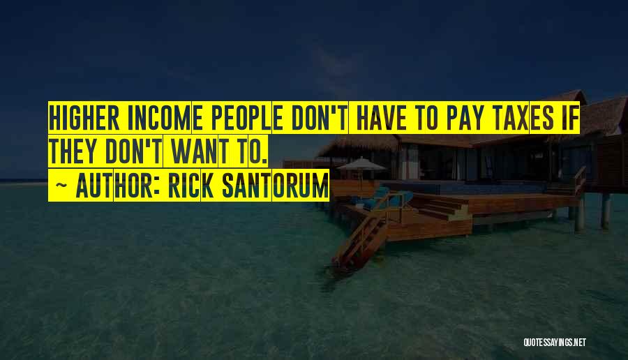 Rick Santorum Quotes: Higher Income People Don't Have To Pay Taxes If They Don't Want To.