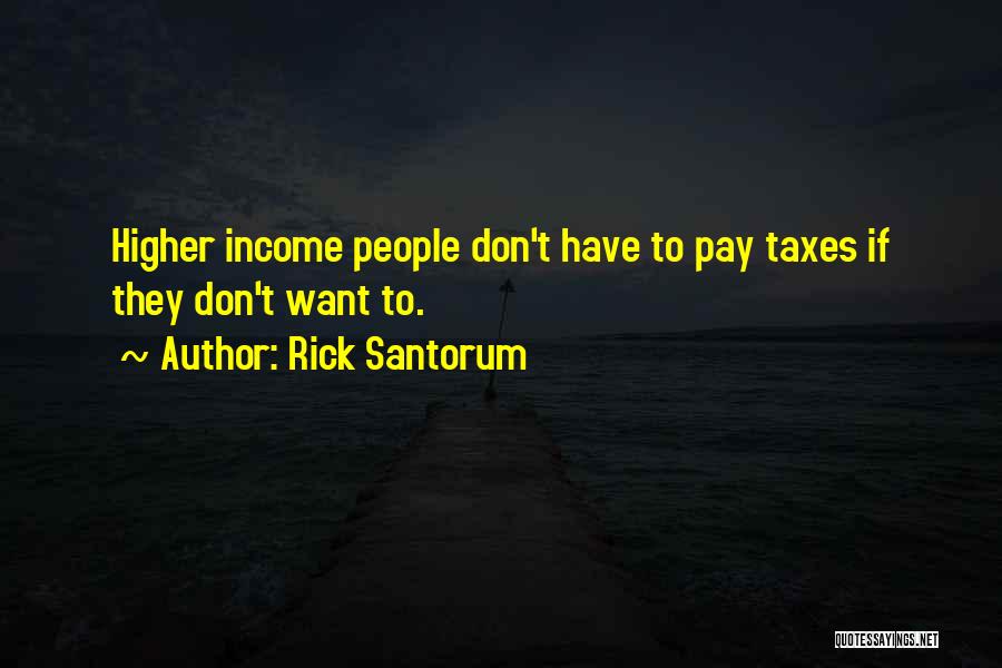 Rick Santorum Quotes: Higher Income People Don't Have To Pay Taxes If They Don't Want To.