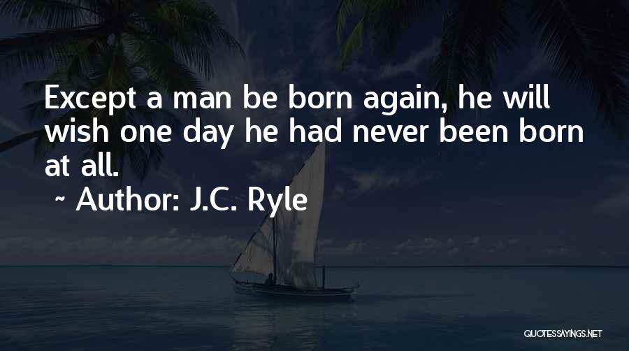 J.C. Ryle Quotes: Except A Man Be Born Again, He Will Wish One Day He Had Never Been Born At All.