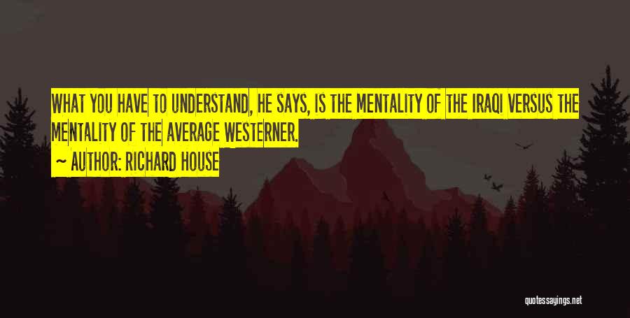 Richard House Quotes: What You Have To Understand, He Says, Is The Mentality Of The Iraqi Versus The Mentality Of The Average Westerner.