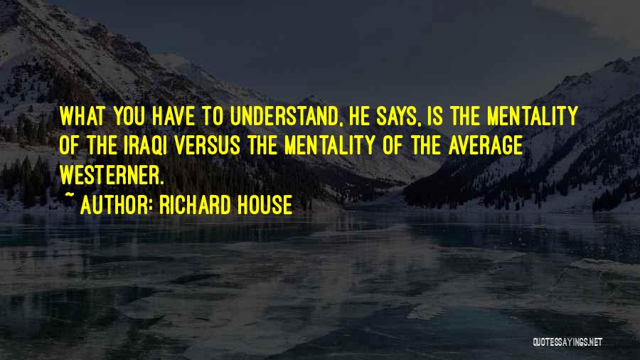 Richard House Quotes: What You Have To Understand, He Says, Is The Mentality Of The Iraqi Versus The Mentality Of The Average Westerner.