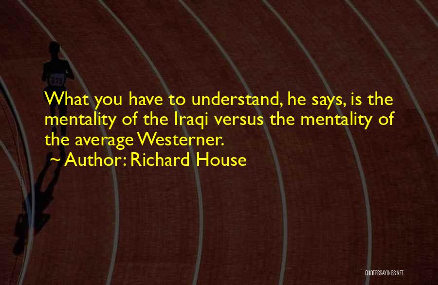 Richard House Quotes: What You Have To Understand, He Says, Is The Mentality Of The Iraqi Versus The Mentality Of The Average Westerner.