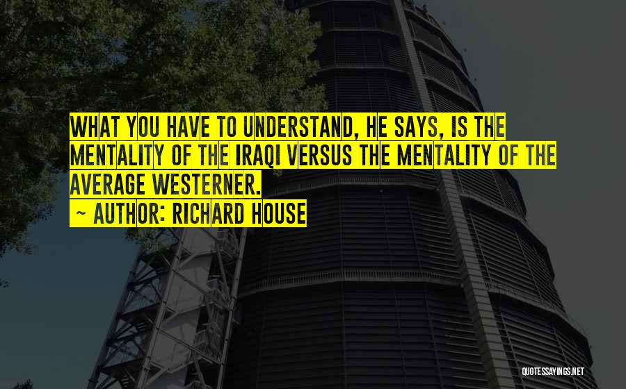 Richard House Quotes: What You Have To Understand, He Says, Is The Mentality Of The Iraqi Versus The Mentality Of The Average Westerner.