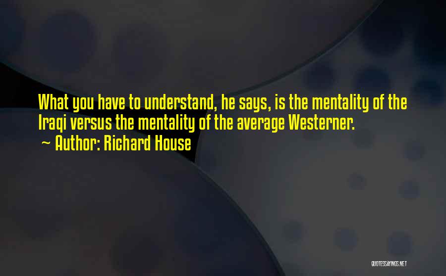 Richard House Quotes: What You Have To Understand, He Says, Is The Mentality Of The Iraqi Versus The Mentality Of The Average Westerner.