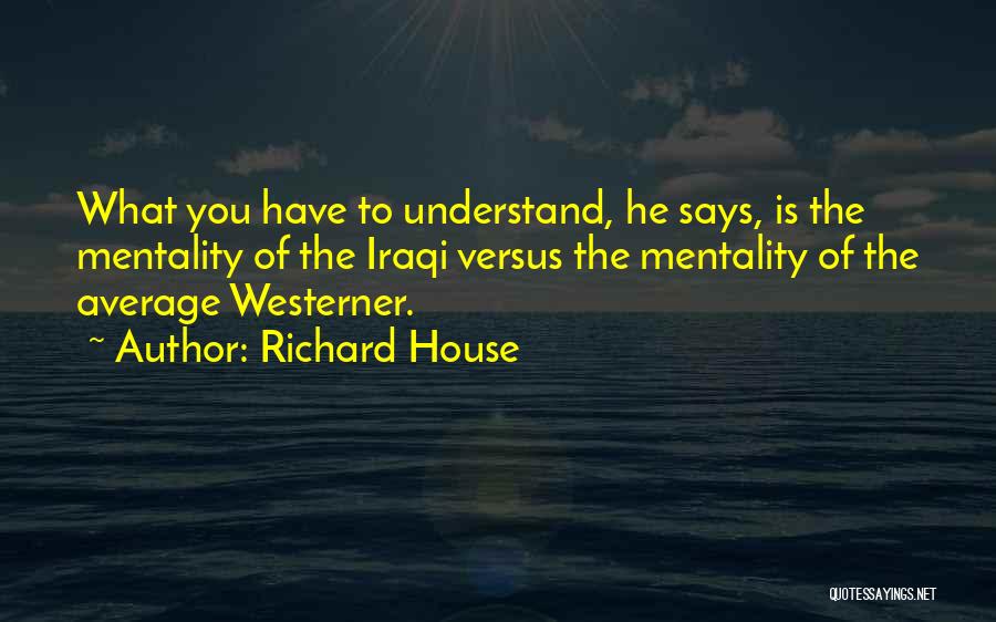 Richard House Quotes: What You Have To Understand, He Says, Is The Mentality Of The Iraqi Versus The Mentality Of The Average Westerner.