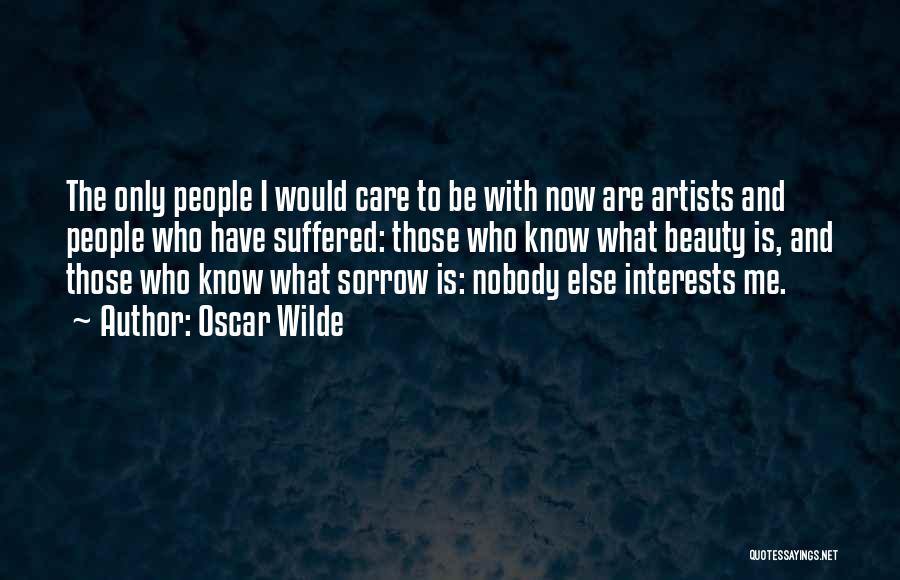 Oscar Wilde Quotes: The Only People I Would Care To Be With Now Are Artists And People Who Have Suffered: Those Who Know