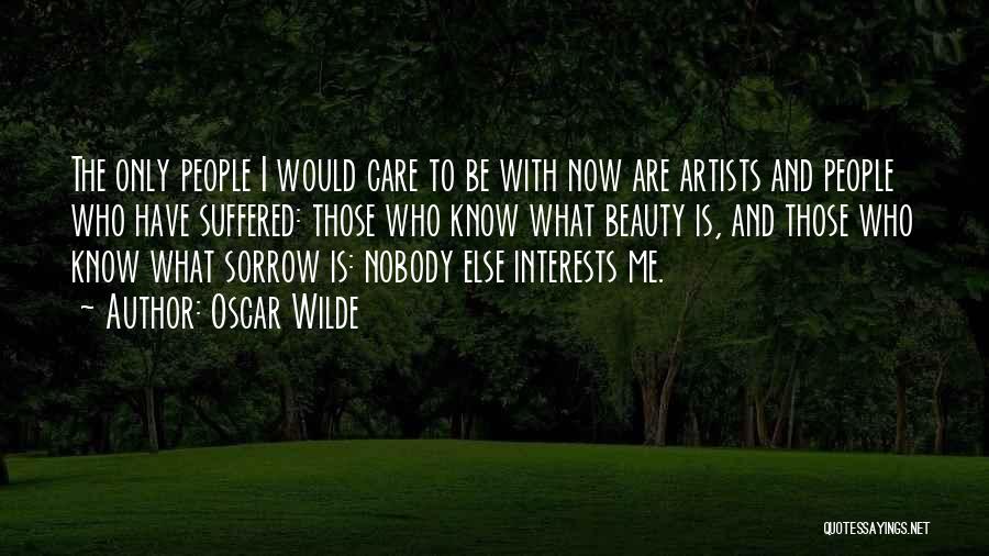 Oscar Wilde Quotes: The Only People I Would Care To Be With Now Are Artists And People Who Have Suffered: Those Who Know