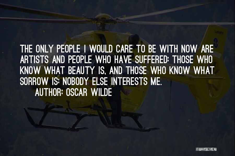 Oscar Wilde Quotes: The Only People I Would Care To Be With Now Are Artists And People Who Have Suffered: Those Who Know