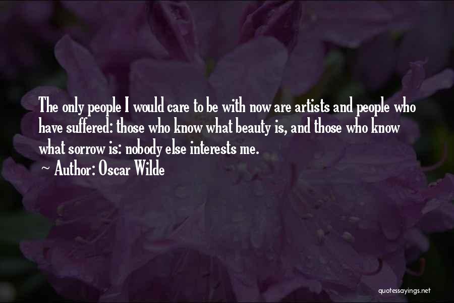 Oscar Wilde Quotes: The Only People I Would Care To Be With Now Are Artists And People Who Have Suffered: Those Who Know