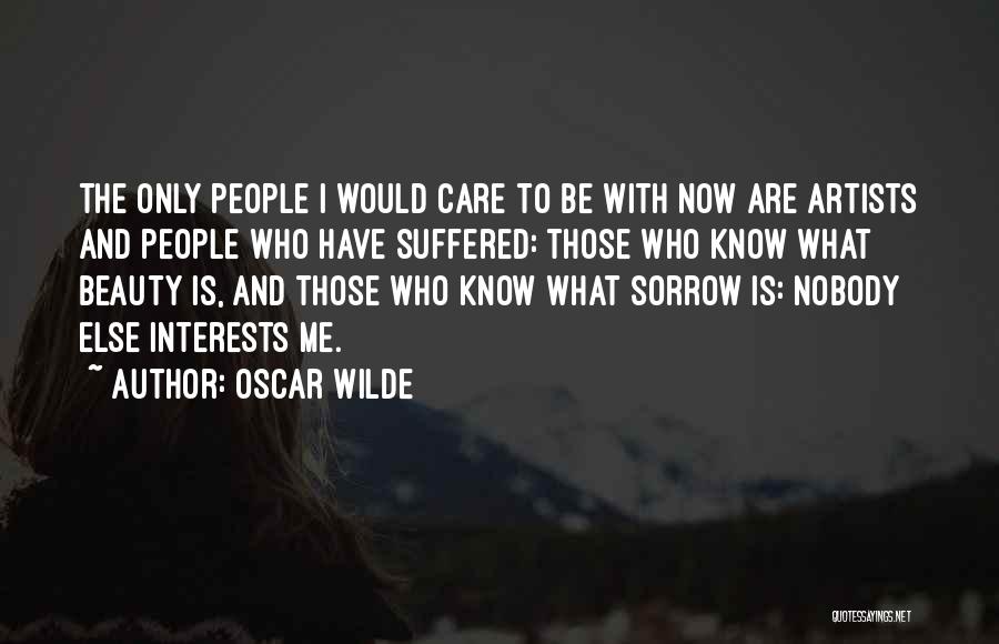 Oscar Wilde Quotes: The Only People I Would Care To Be With Now Are Artists And People Who Have Suffered: Those Who Know