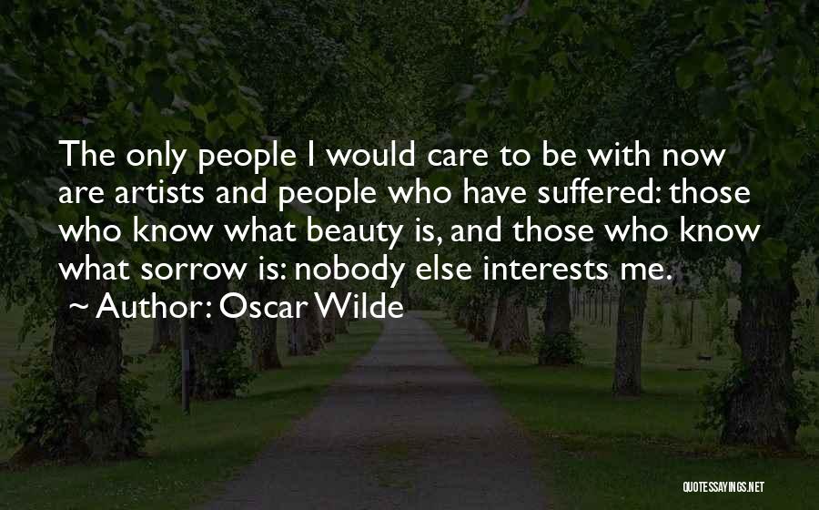 Oscar Wilde Quotes: The Only People I Would Care To Be With Now Are Artists And People Who Have Suffered: Those Who Know