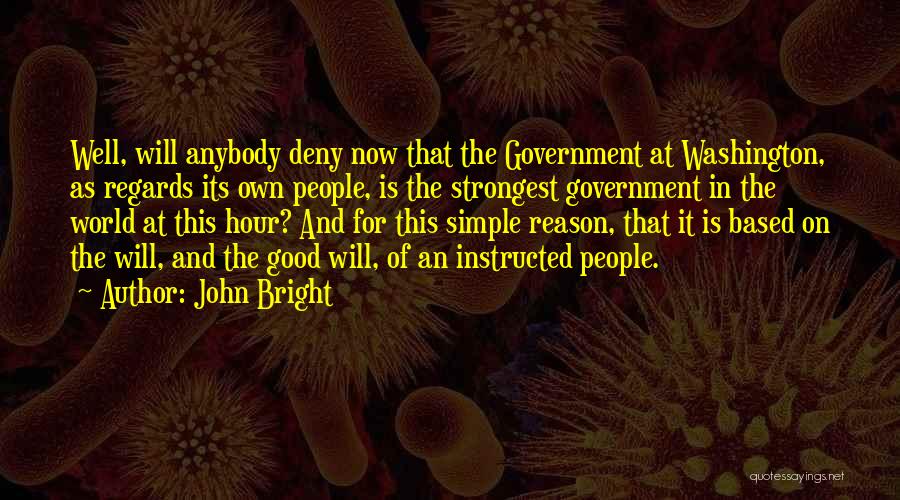 John Bright Quotes: Well, Will Anybody Deny Now That The Government At Washington, As Regards Its Own People, Is The Strongest Government In