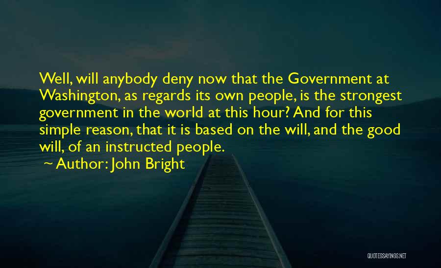 John Bright Quotes: Well, Will Anybody Deny Now That The Government At Washington, As Regards Its Own People, Is The Strongest Government In